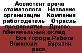 Ассистент врача-стоматолога › Название организации ­ Компания-работодатель › Отрасль предприятия ­ Другое › Минимальный оклад ­ 55 000 - Все города Работа » Вакансии   . Бурятия респ.